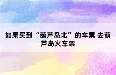 如果买到“葫芦岛北”的车票 去葫芦岛火车票